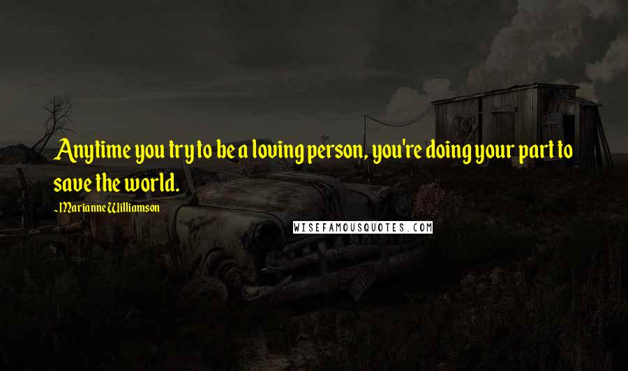 Marianne Williamson Quotes: Anytime you try to be a loving person, you're doing your part to save the world.