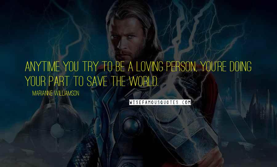 Marianne Williamson Quotes: Anytime you try to be a loving person, you're doing your part to save the world.