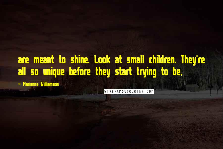 Marianne Williamson Quotes: are meant to shine. Look at small children. They're all so unique before they start trying to be,