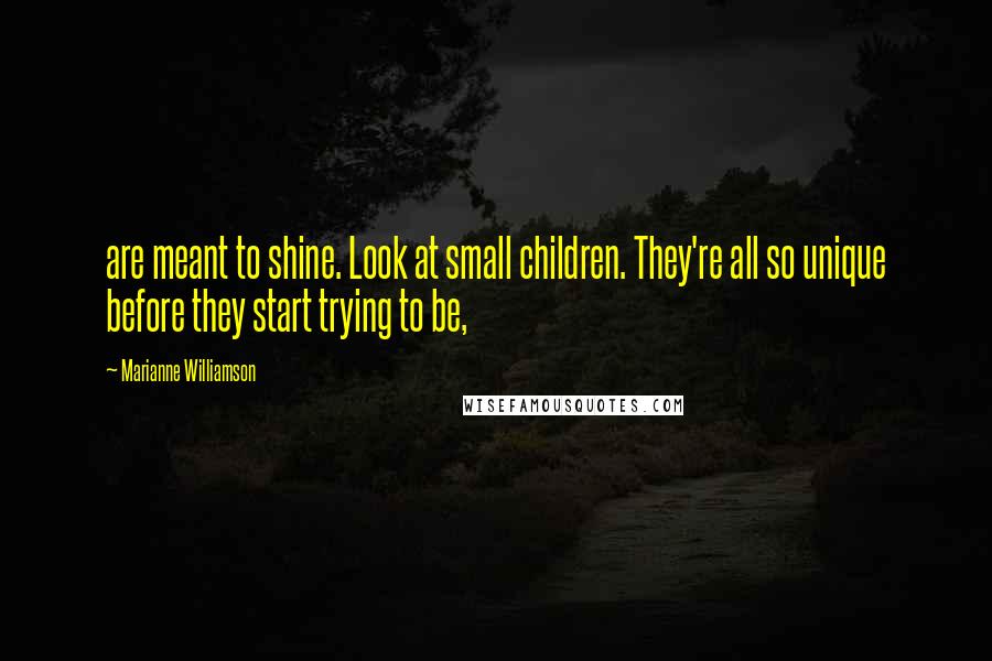 Marianne Williamson Quotes: are meant to shine. Look at small children. They're all so unique before they start trying to be,