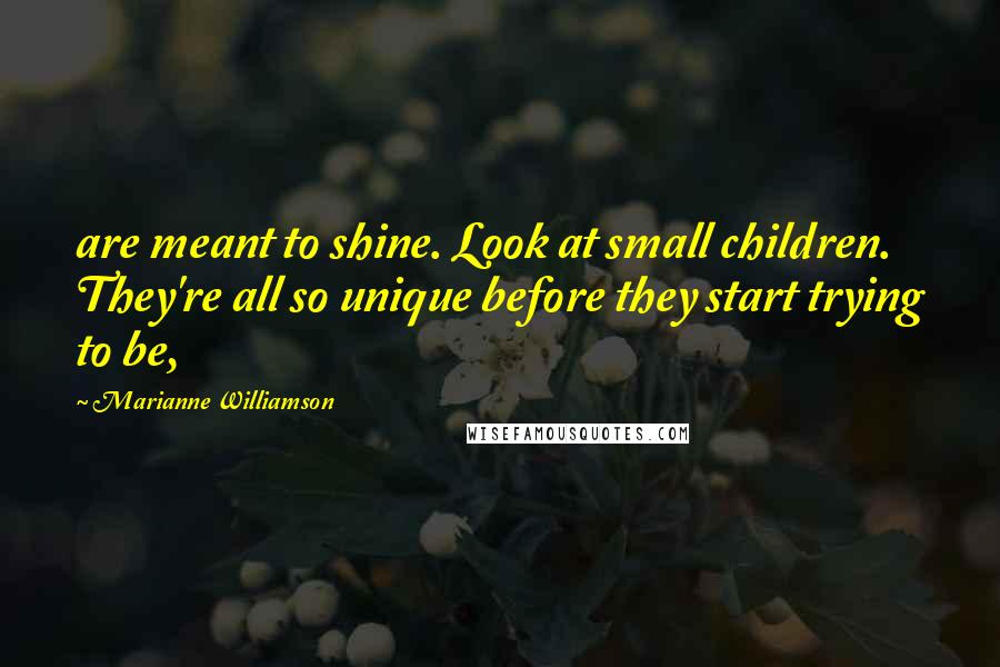 Marianne Williamson Quotes: are meant to shine. Look at small children. They're all so unique before they start trying to be,