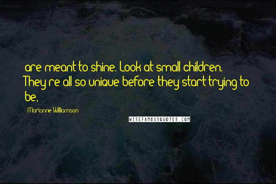 Marianne Williamson Quotes: are meant to shine. Look at small children. They're all so unique before they start trying to be,