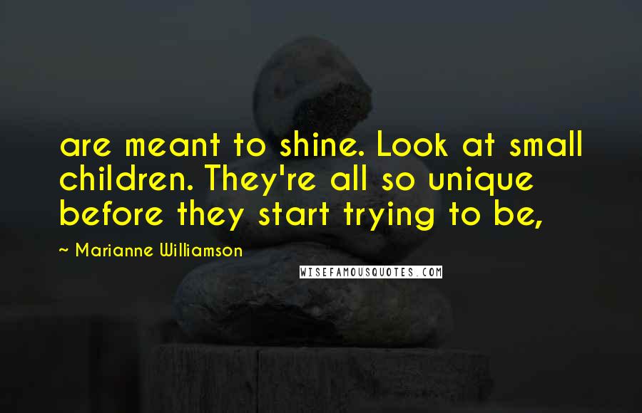 Marianne Williamson Quotes: are meant to shine. Look at small children. They're all so unique before they start trying to be,