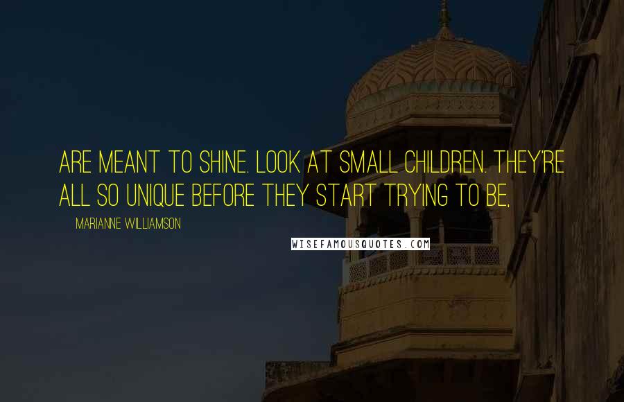 Marianne Williamson Quotes: are meant to shine. Look at small children. They're all so unique before they start trying to be,