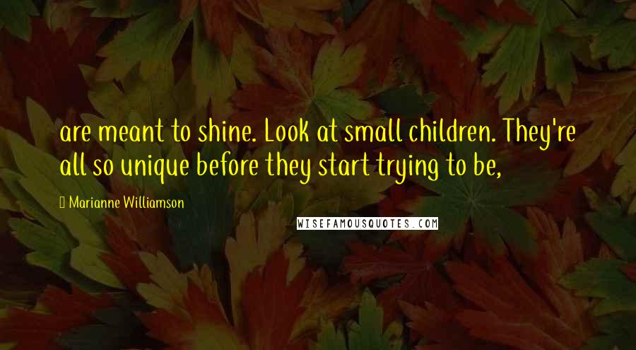 Marianne Williamson Quotes: are meant to shine. Look at small children. They're all so unique before they start trying to be,