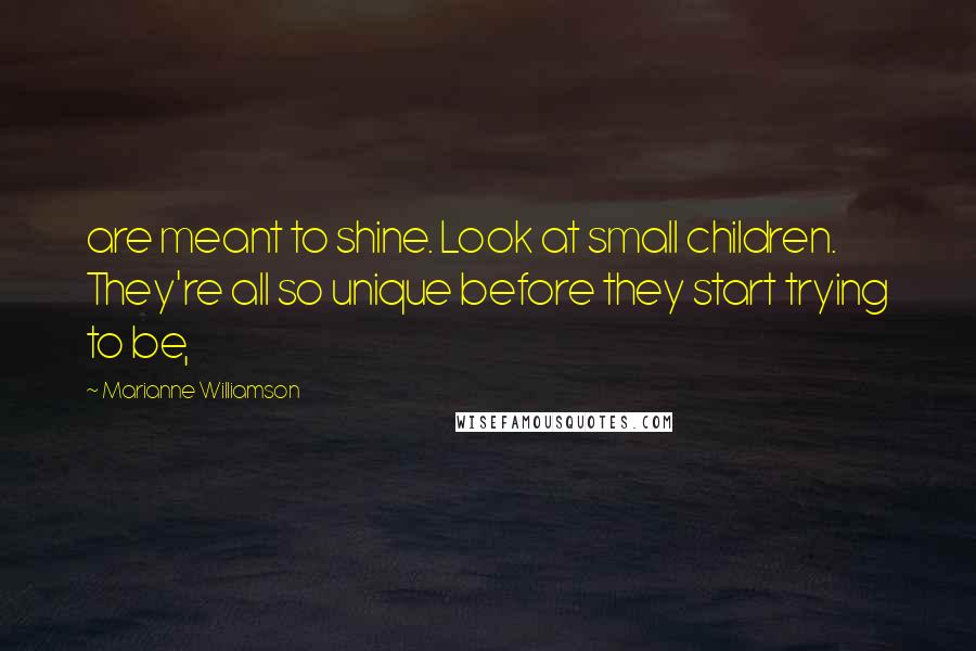Marianne Williamson Quotes: are meant to shine. Look at small children. They're all so unique before they start trying to be,
