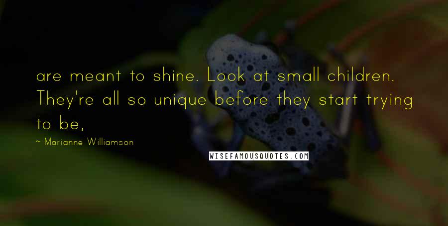 Marianne Williamson Quotes: are meant to shine. Look at small children. They're all so unique before they start trying to be,