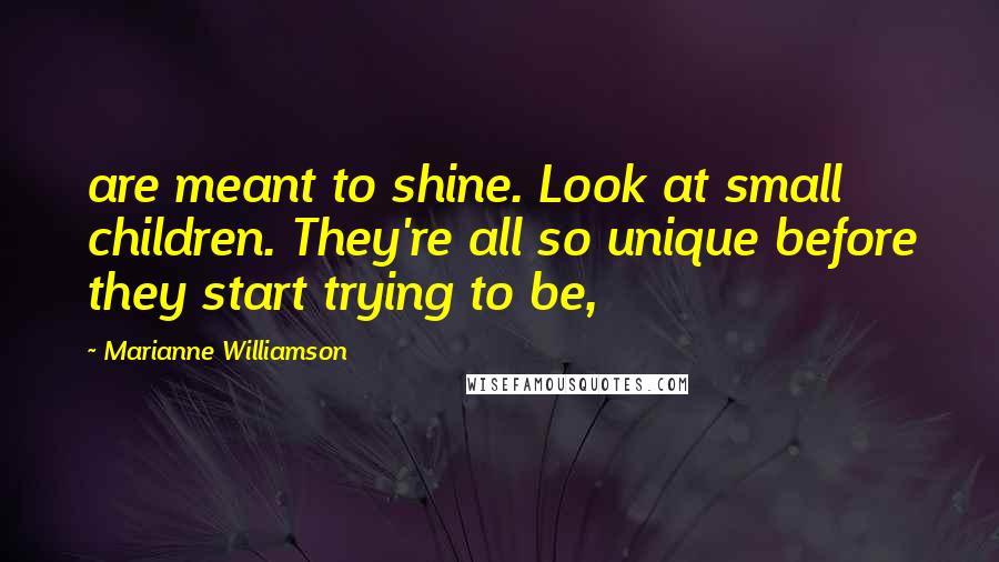 Marianne Williamson Quotes: are meant to shine. Look at small children. They're all so unique before they start trying to be,