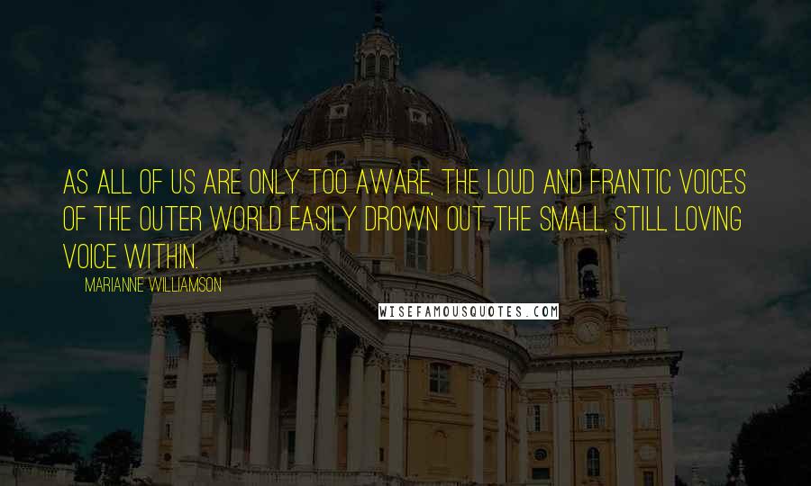 Marianne Williamson Quotes: As all of us are only too aware, the loud and frantic voices of the outer world easily drown out the small, still loving voice within.