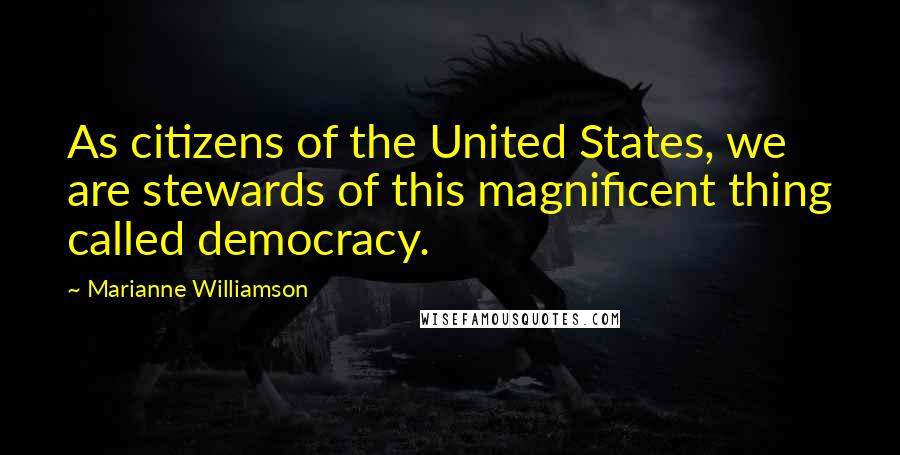 Marianne Williamson Quotes: As citizens of the United States, we are stewards of this magnificent thing called democracy.