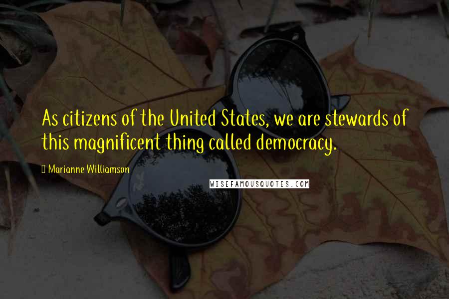 Marianne Williamson Quotes: As citizens of the United States, we are stewards of this magnificent thing called democracy.