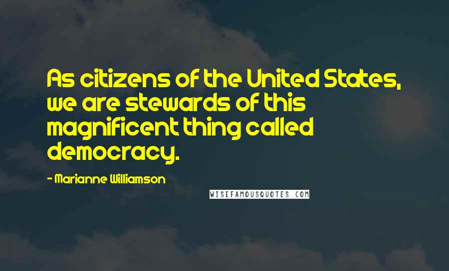 Marianne Williamson Quotes: As citizens of the United States, we are stewards of this magnificent thing called democracy.