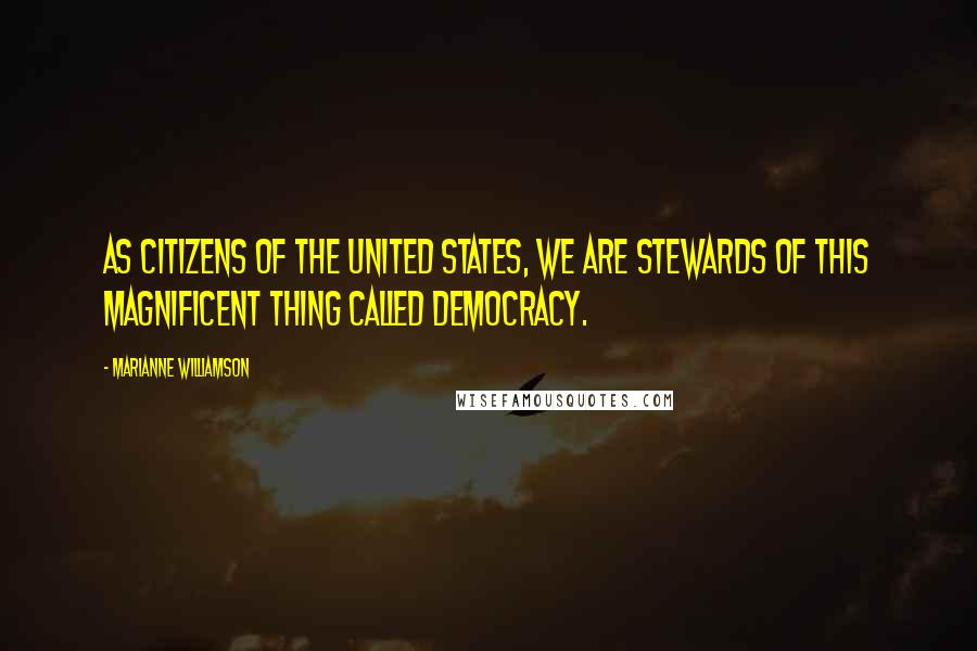 Marianne Williamson Quotes: As citizens of the United States, we are stewards of this magnificent thing called democracy.