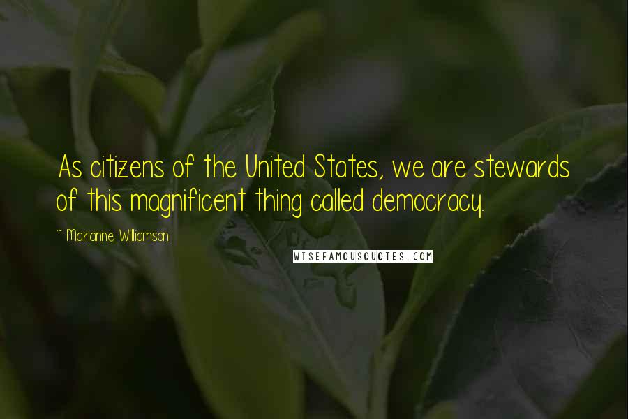 Marianne Williamson Quotes: As citizens of the United States, we are stewards of this magnificent thing called democracy.