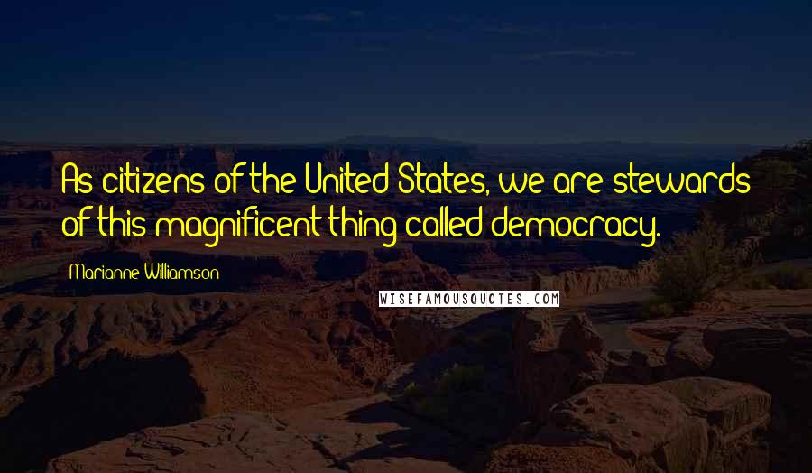 Marianne Williamson Quotes: As citizens of the United States, we are stewards of this magnificent thing called democracy.