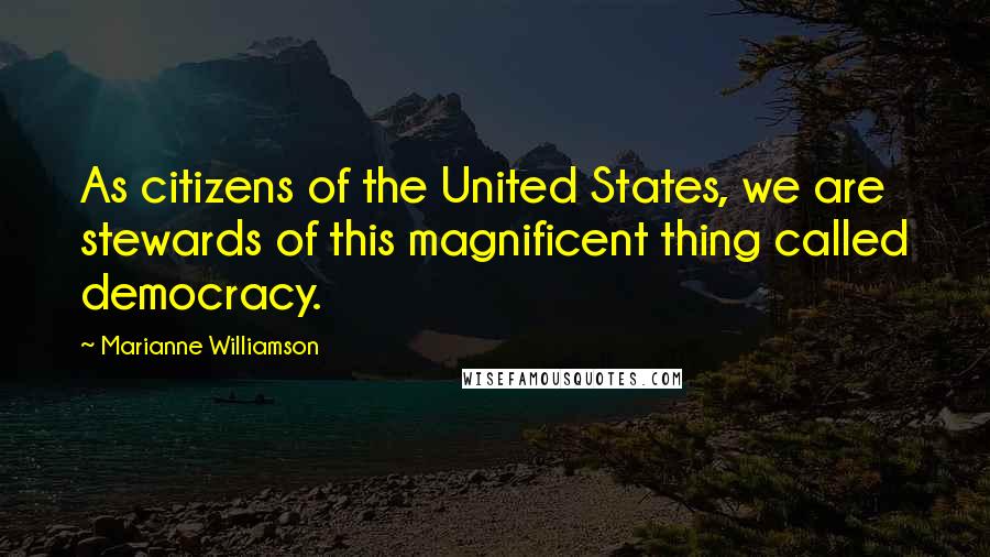 Marianne Williamson Quotes: As citizens of the United States, we are stewards of this magnificent thing called democracy.