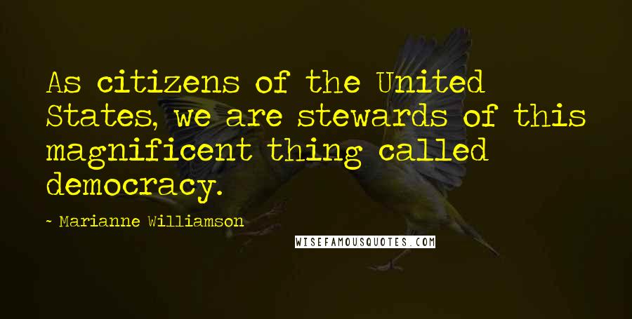 Marianne Williamson Quotes: As citizens of the United States, we are stewards of this magnificent thing called democracy.