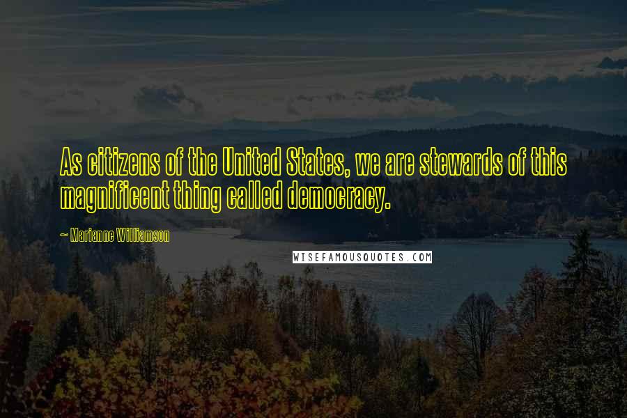 Marianne Williamson Quotes: As citizens of the United States, we are stewards of this magnificent thing called democracy.