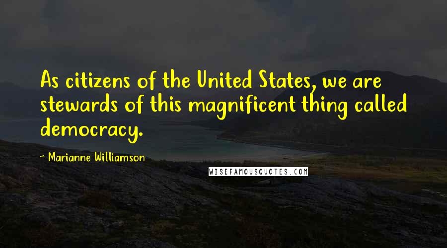 Marianne Williamson Quotes: As citizens of the United States, we are stewards of this magnificent thing called democracy.