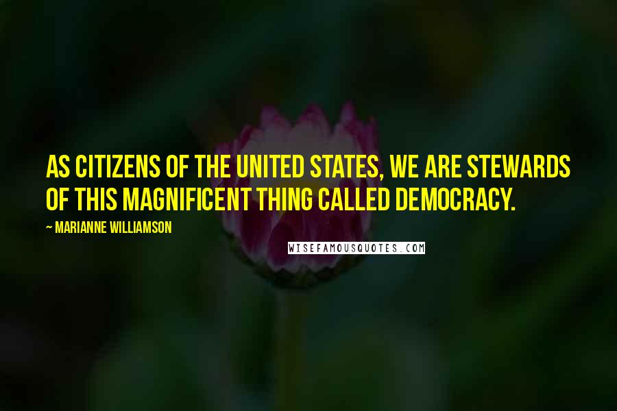 Marianne Williamson Quotes: As citizens of the United States, we are stewards of this magnificent thing called democracy.