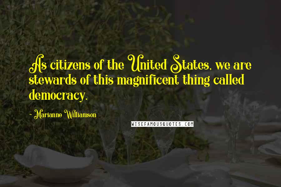 Marianne Williamson Quotes: As citizens of the United States, we are stewards of this magnificent thing called democracy.