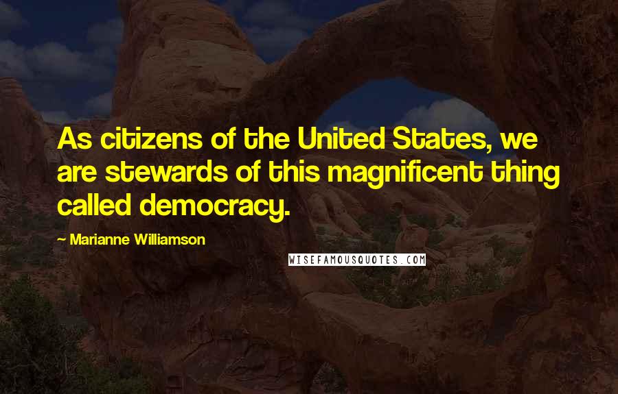 Marianne Williamson Quotes: As citizens of the United States, we are stewards of this magnificent thing called democracy.