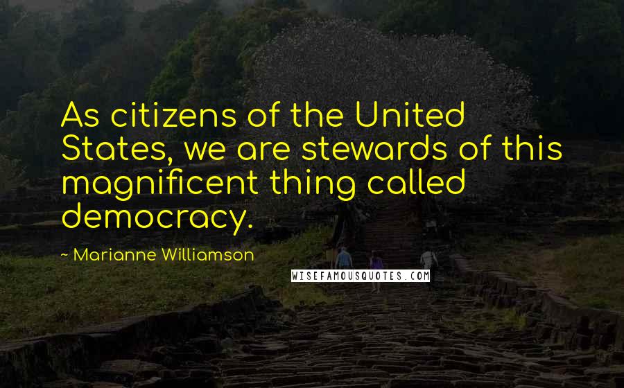 Marianne Williamson Quotes: As citizens of the United States, we are stewards of this magnificent thing called democracy.