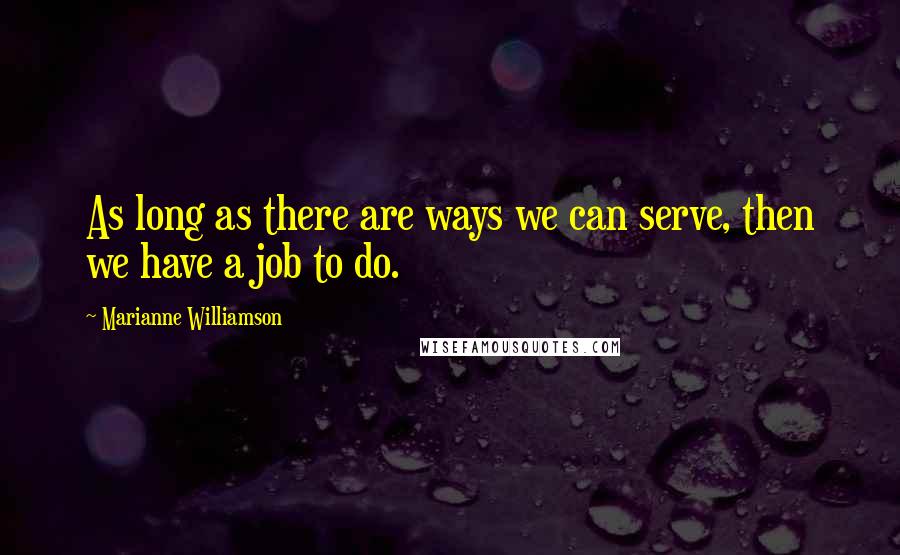 Marianne Williamson Quotes: As long as there are ways we can serve, then we have a job to do.