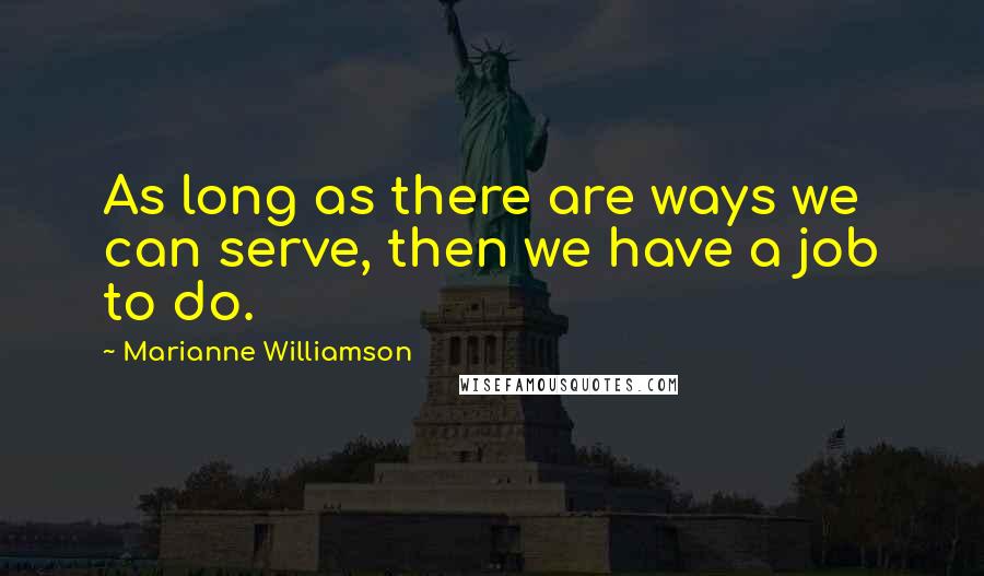 Marianne Williamson Quotes: As long as there are ways we can serve, then we have a job to do.