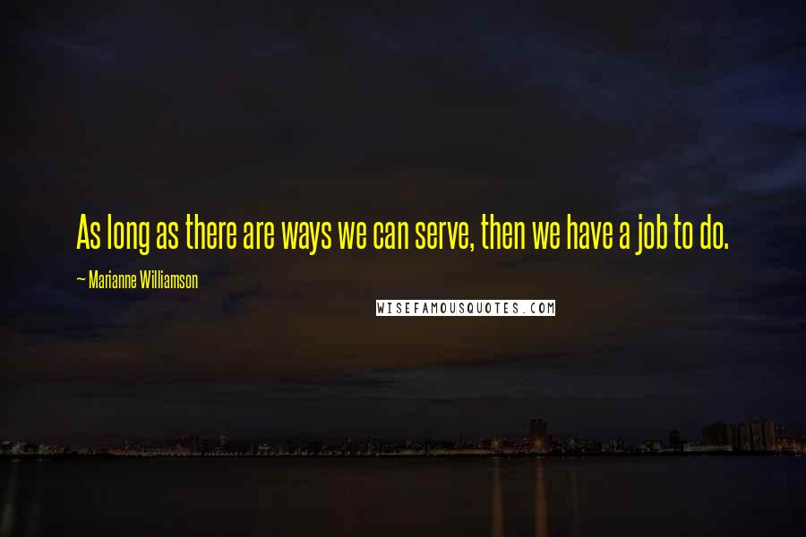 Marianne Williamson Quotes: As long as there are ways we can serve, then we have a job to do.