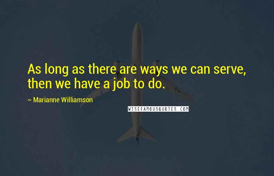 Marianne Williamson Quotes: As long as there are ways we can serve, then we have a job to do.