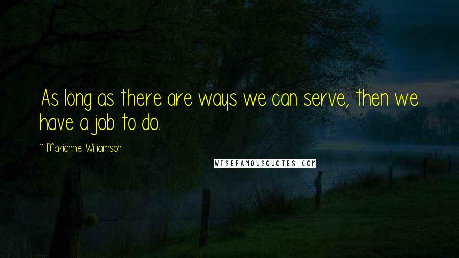 Marianne Williamson Quotes: As long as there are ways we can serve, then we have a job to do.