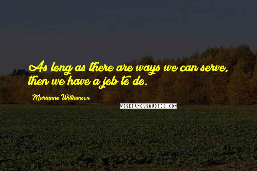 Marianne Williamson Quotes: As long as there are ways we can serve, then we have a job to do.