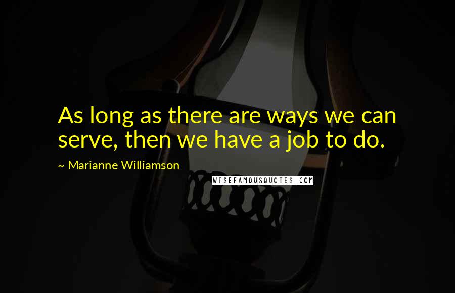 Marianne Williamson Quotes: As long as there are ways we can serve, then we have a job to do.