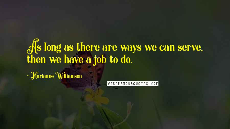 Marianne Williamson Quotes: As long as there are ways we can serve, then we have a job to do.