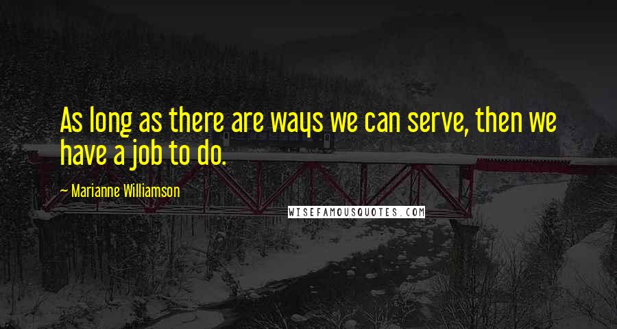 Marianne Williamson Quotes: As long as there are ways we can serve, then we have a job to do.