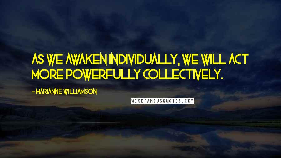 Marianne Williamson Quotes: As we awaken individually, we will act more powerfully collectively.