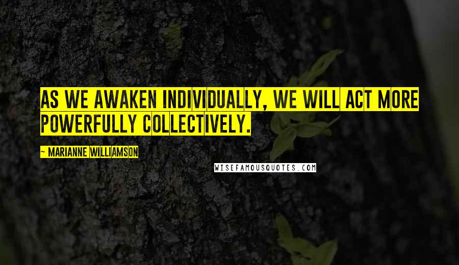 Marianne Williamson Quotes: As we awaken individually, we will act more powerfully collectively.