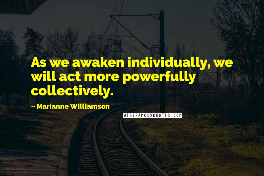 Marianne Williamson Quotes: As we awaken individually, we will act more powerfully collectively.