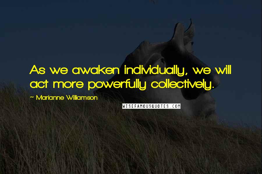Marianne Williamson Quotes: As we awaken individually, we will act more powerfully collectively.