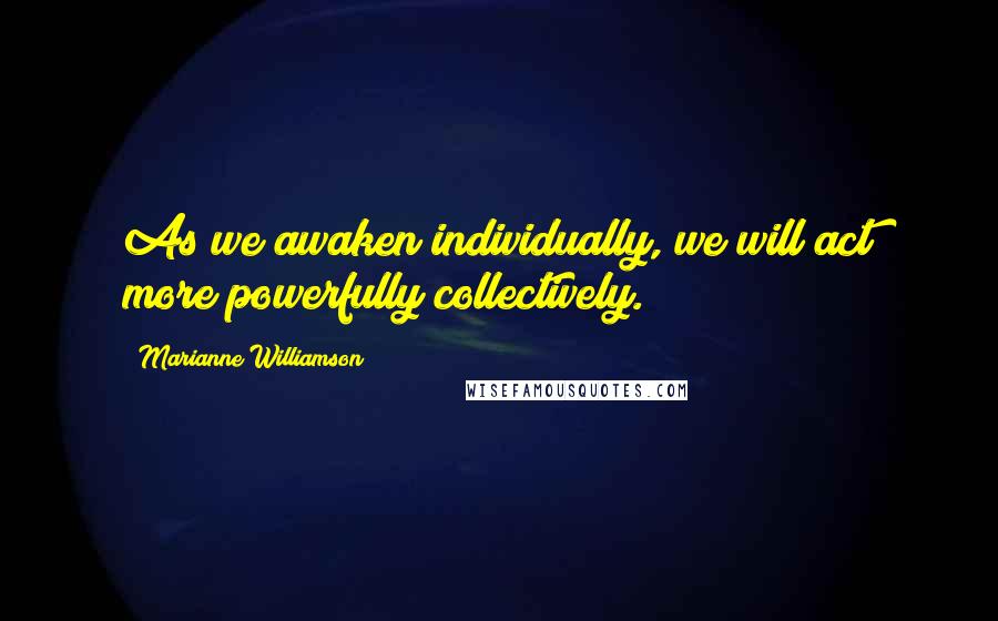 Marianne Williamson Quotes: As we awaken individually, we will act more powerfully collectively.