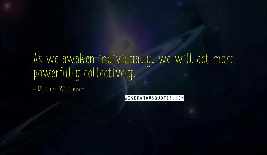 Marianne Williamson Quotes: As we awaken individually, we will act more powerfully collectively.