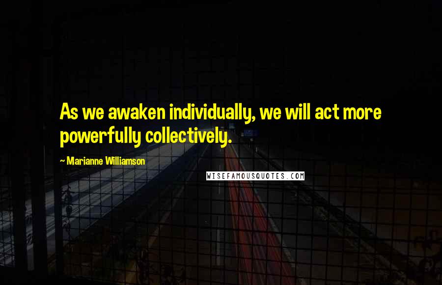 Marianne Williamson Quotes: As we awaken individually, we will act more powerfully collectively.