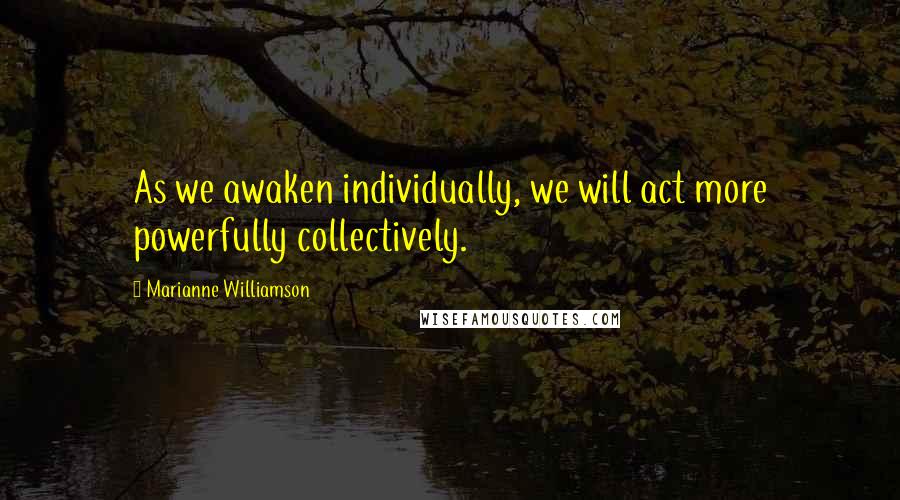 Marianne Williamson Quotes: As we awaken individually, we will act more powerfully collectively.