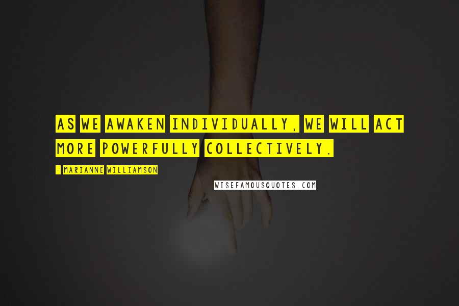 Marianne Williamson Quotes: As we awaken individually, we will act more powerfully collectively.