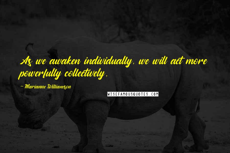 Marianne Williamson Quotes: As we awaken individually, we will act more powerfully collectively.