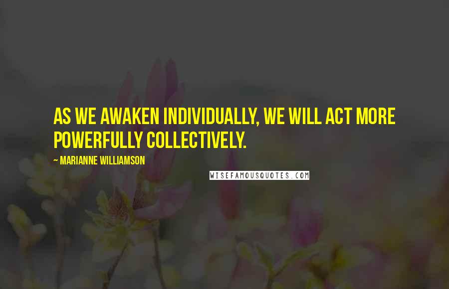 Marianne Williamson Quotes: As we awaken individually, we will act more powerfully collectively.