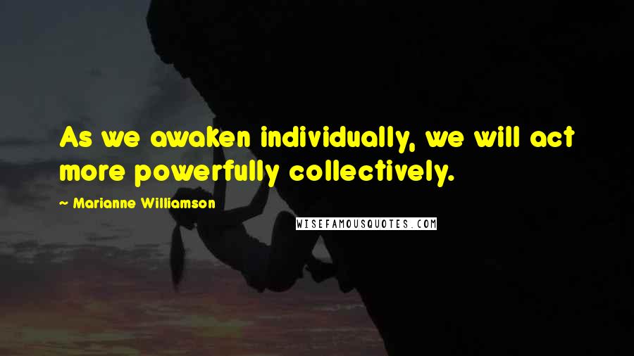 Marianne Williamson Quotes: As we awaken individually, we will act more powerfully collectively.