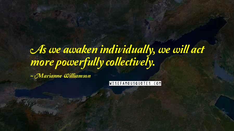 Marianne Williamson Quotes: As we awaken individually, we will act more powerfully collectively.