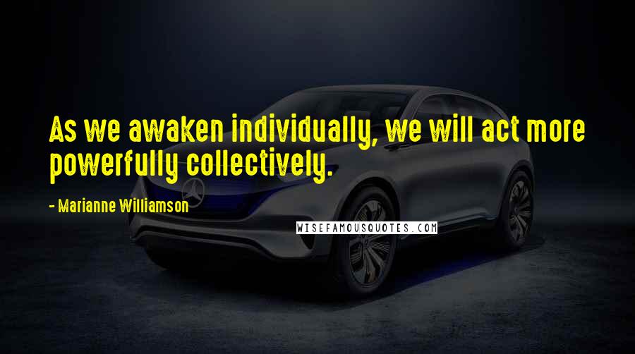 Marianne Williamson Quotes: As we awaken individually, we will act more powerfully collectively.
